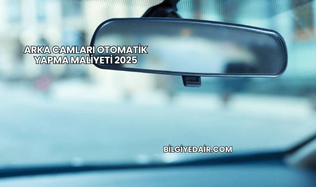 Arka Camları Otomatik Yapma Maliyeti 2025