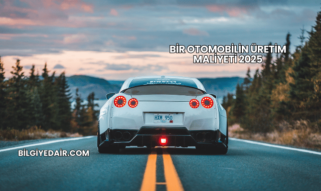 Bir Otomobilin Üretim Maliyeti 2025