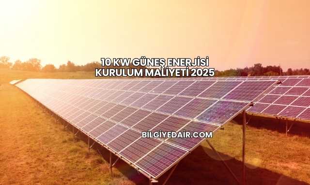 10 kW Güneş Enerjisi Kurulum Maliyeti 2025