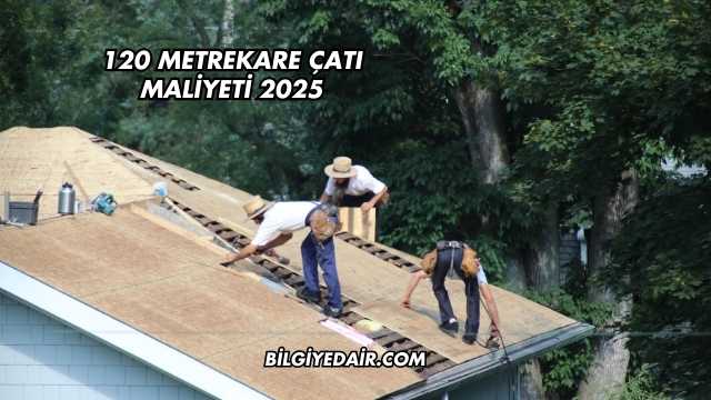120 Metrekare Çatı Maliyeti 2025
