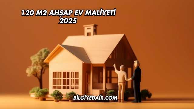 120 m2 Ahşap Ev Maliyeti 2025