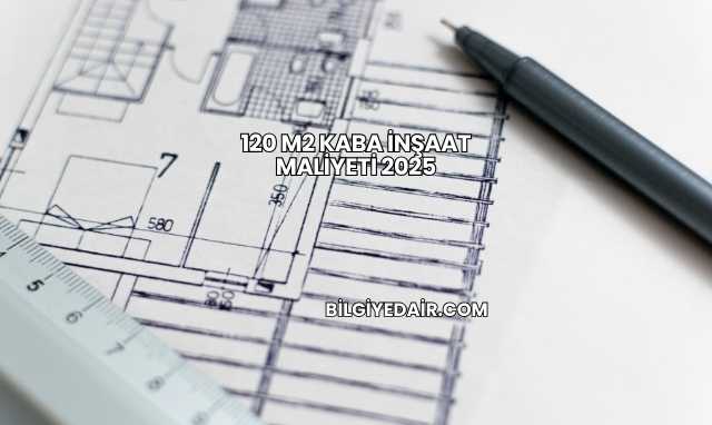 120 m2 Kaba İnşaat Maliyeti 2025