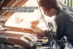Araç Muayene İstasyonu Açma Maliyeti 2025