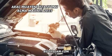 Araç Muayene İstasyonu Açma Maliyeti 2025