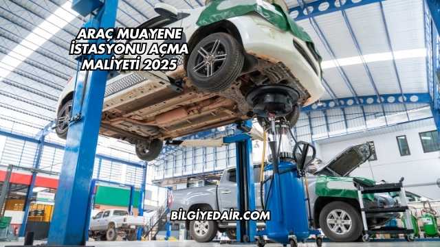 Araç Muayene İstasyonu Açma Maliyeti 2025
