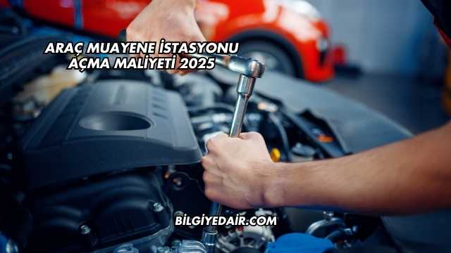 Araç Muayene İstasyonu Açma Maliyeti 2025
