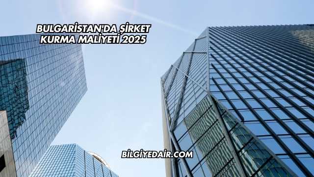 Bulgaristan'da Şirket Kurma Maliyeti 2025