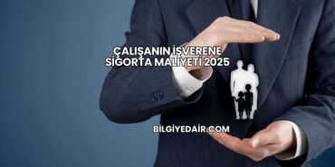Çalışanın İşverene Sigorta Maliyeti 2025