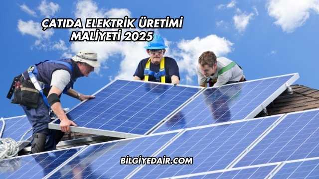Çatıda Elektrik Üretimi Maliyeti 2025