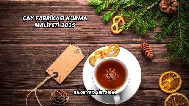 Çay Fabrikası Kurma Maliyeti 2025