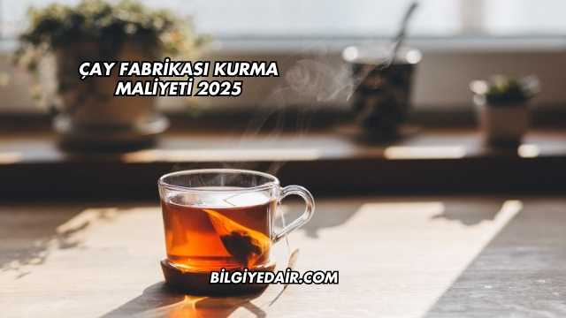 Çay Fabrikası Kurma Maliyeti 2025