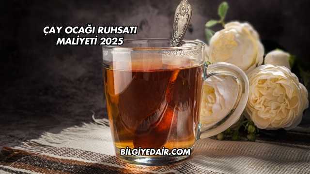 Çay Ocağı Ruhsatı Maliyeti 2025