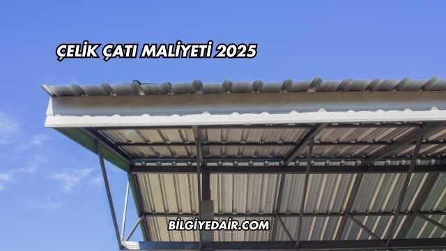 Çelik Çatı Maliyeti 2025