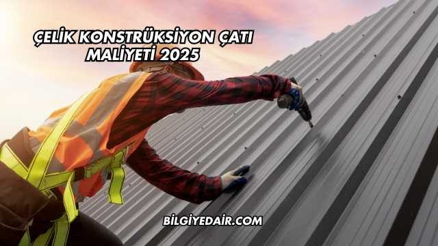 Çelik Konstrüksiyon Çatı Maliyeti 2025