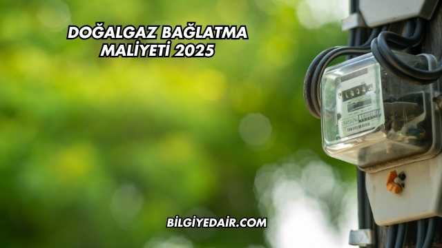 Doğalgaz Bağlatma Maliyeti 2025