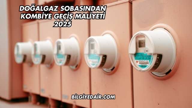 Doğalgaz Sobasından Kombiye Geçiş Maliyeti 2025