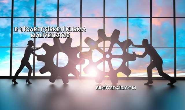 E-Ticaret Şirketi Kurma Maliyeti 2025