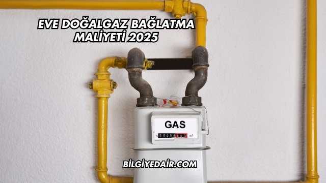 Eve Doğalgaz Bağlatma Maliyeti 2025