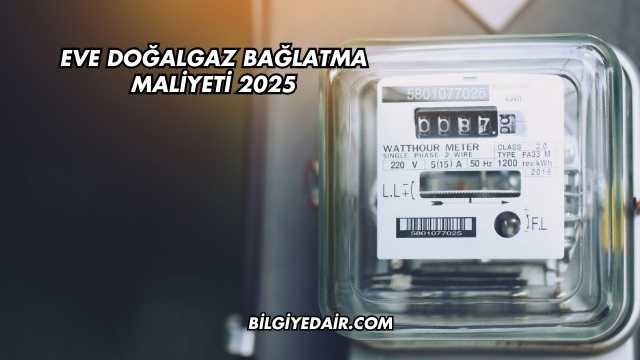 Eve Doğalgaz Bağlatma Maliyeti 2025