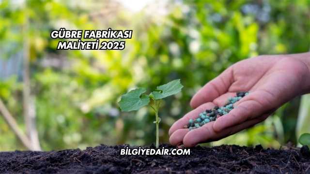 Gübre Fabrikası Maliyeti 2025