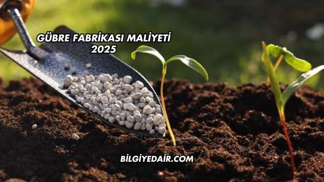 Gübre Fabrikası Maliyeti 2025