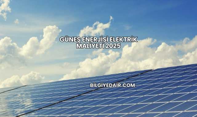 Güneş Enerjisi Elektrik Maliyeti 2025