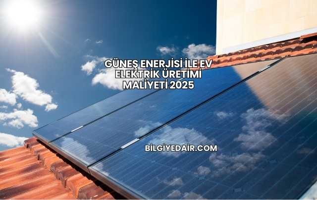 Güneş Enerjisi ile Ev Elektrik Üretimi Maliyeti 2025
