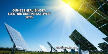 Güneş Enerjisinden Elektrik Üretimi Maliyeti 2025