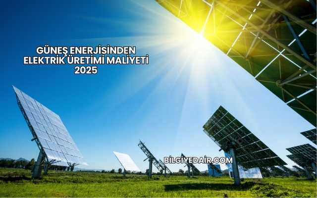Güneş Enerjisinden Elektrik Üretimi Maliyeti 2025