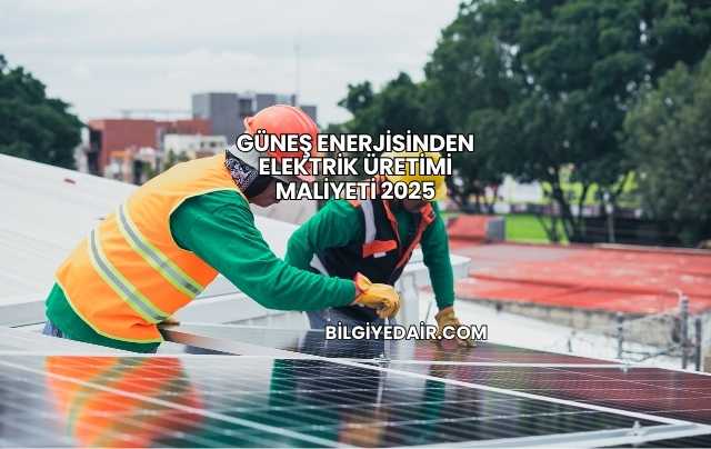 Güneş Enerjisinden Elektrik Üretimi Maliyeti 2025