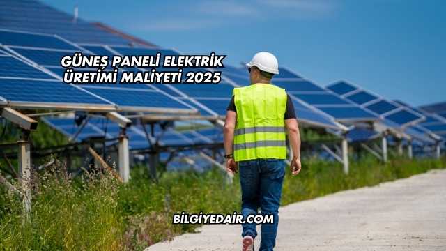 Güneş Paneli Elektrik Üretimi Maliyeti 2025