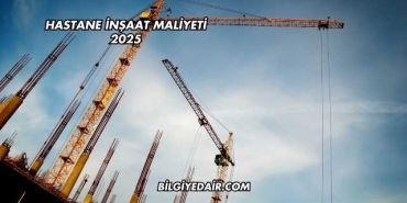 Hastane İnşaat Maliyeti 2025
