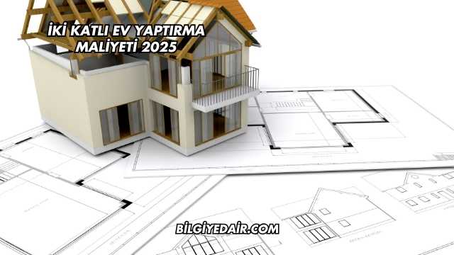 İki Katlı Ev Yaptırma Maliyeti 2025