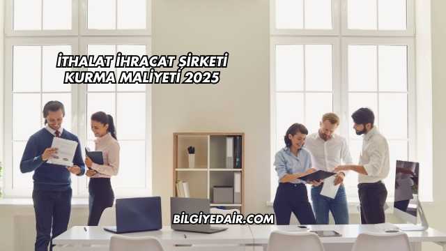 İthalat İhracat Şirketi Kurma Maliyeti 2025