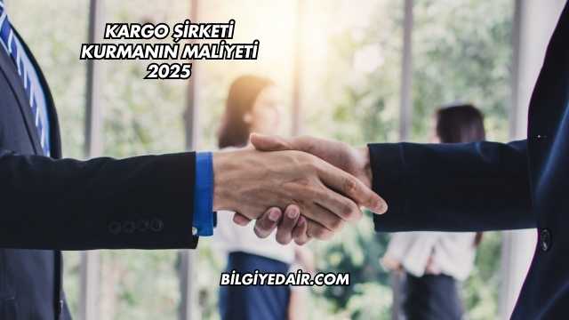 Kargo Şirketi Kurmanın Maliyeti 2025