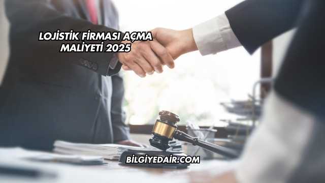 Lojistik Firması Açma Maliyeti 2025