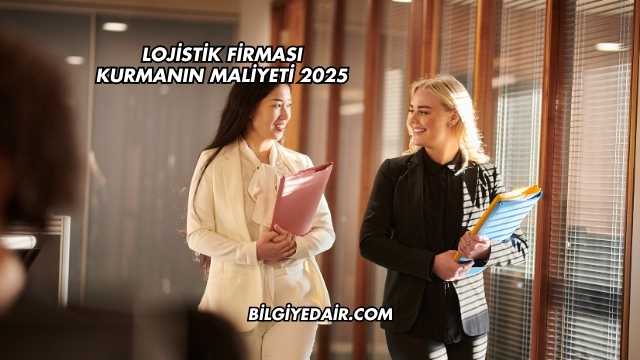 Lojistik Firması Kurmanın Maliyeti 2025