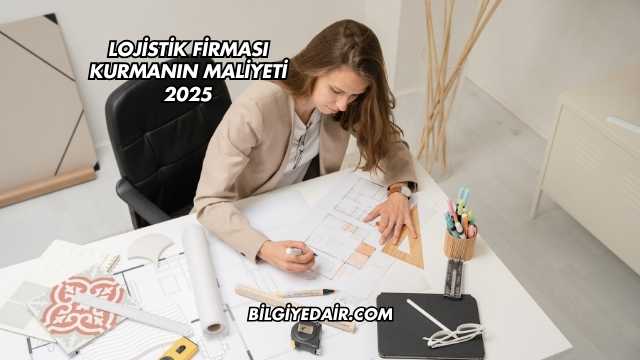 Lojistik Firması Kurmanın Maliyeti 2025
