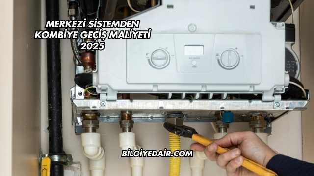 Merkezi Sistemden Kombiye Geçiş Maliyeti 2025
