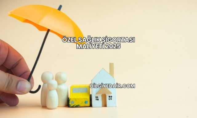 Özel Sağlık Sigortası Maliyeti 2025