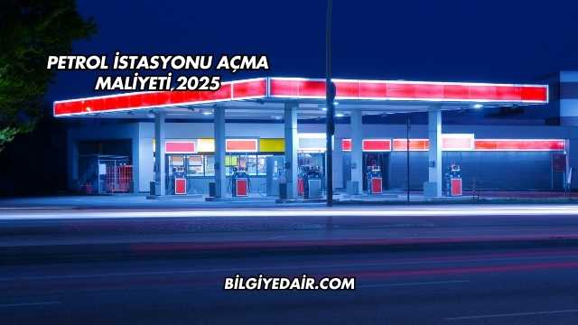 Petrol İstasyonu Açma Maliyeti 2025