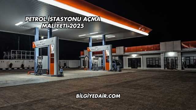 Petrol İstasyonu Açma Maliyeti 2025