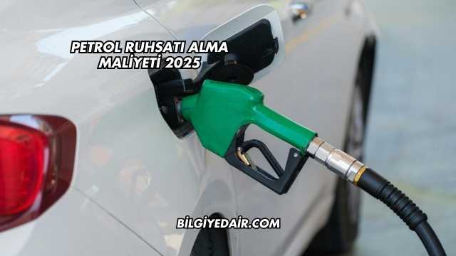 Petrol Ruhsatı Alma Maliyeti 2025