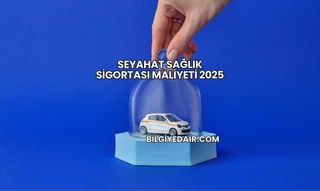 Seyahat Sağlık Sigortası Maliyeti 2025