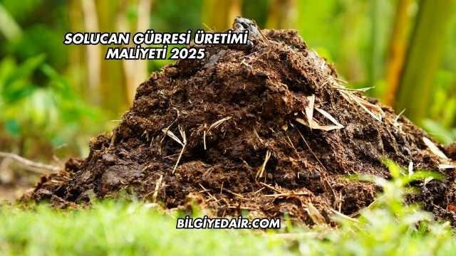 Solucan Gübresi Üretimi Maliyeti 2025