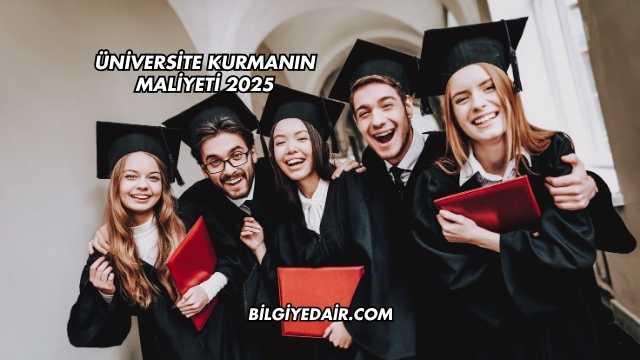 Üniversite Kurmanın Maliyeti 2025
