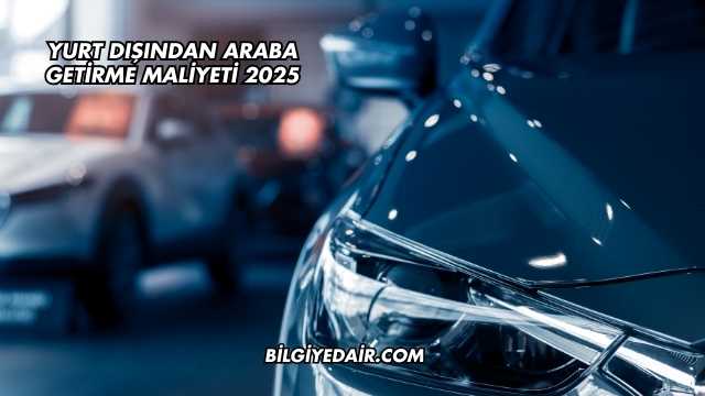 Yurt Dışından Araba Getirme Maliyeti 2025