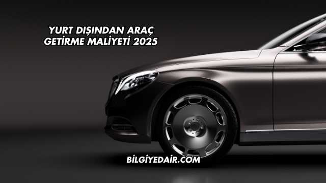 Yurt Dışından Araç Getirme Maliyeti 2025