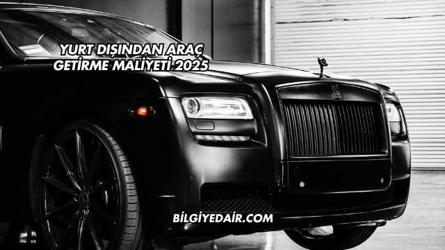 Yurt Dışından Araç Getirme Maliyeti 2025