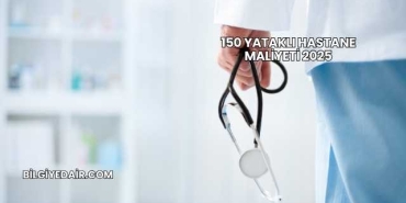 150 Yataklı Hastane Maliyeti 2025